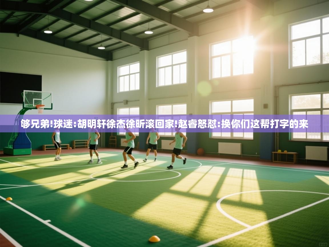 够兄弟!球迷:胡明轩徐杰徐昕滚回家!赵睿怒怼:换你们这帮打字的来 第1张