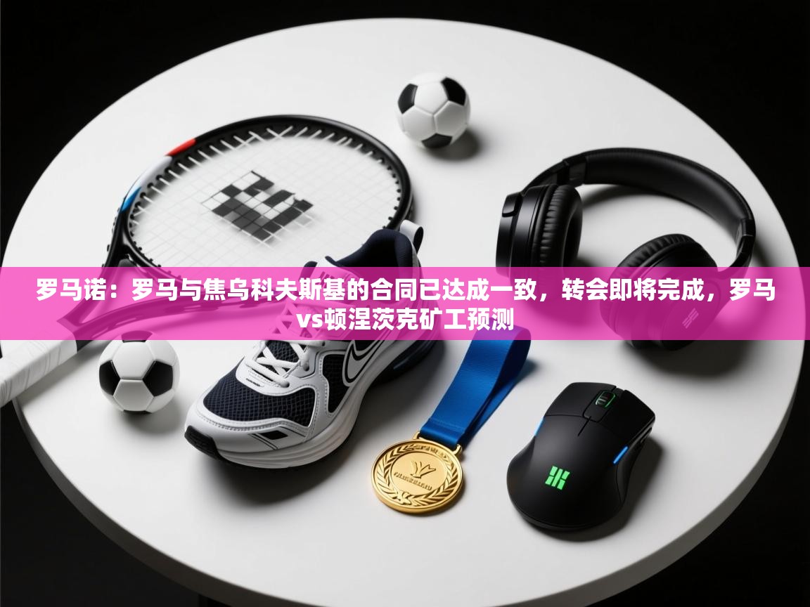 罗马诺：罗马与焦乌科夫斯基的合同已达成一致，转会即将完成，罗马vs顿涅茨克矿工预测