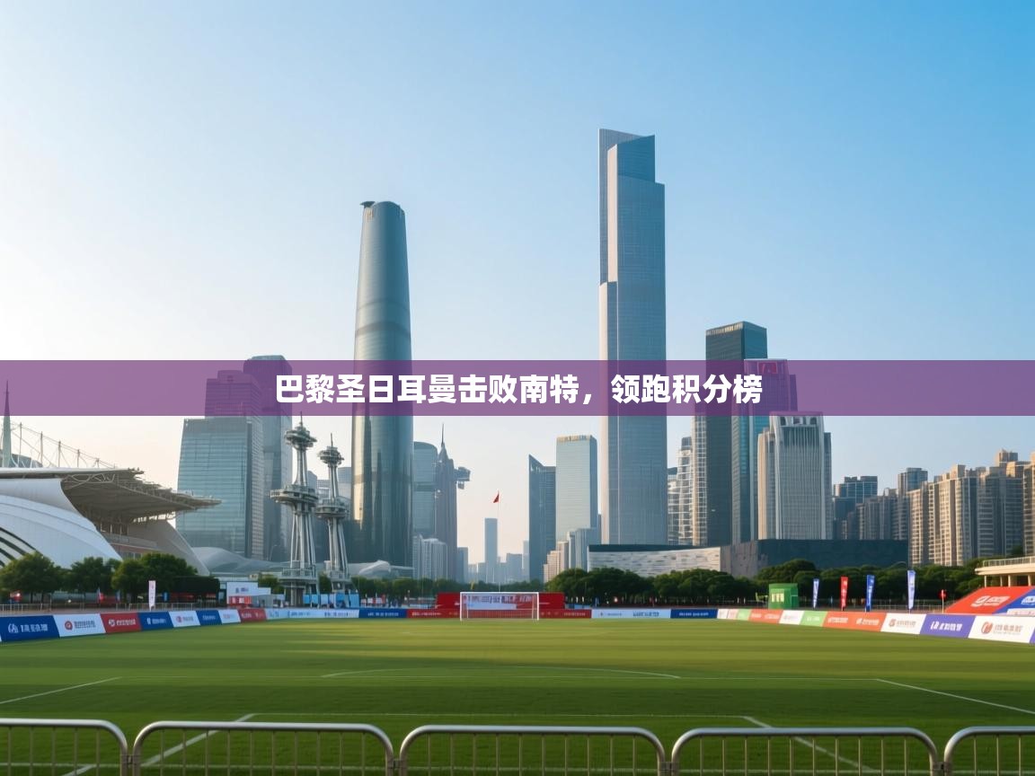 巴黎圣日耳曼击败南特,领跑积分榜 第1张