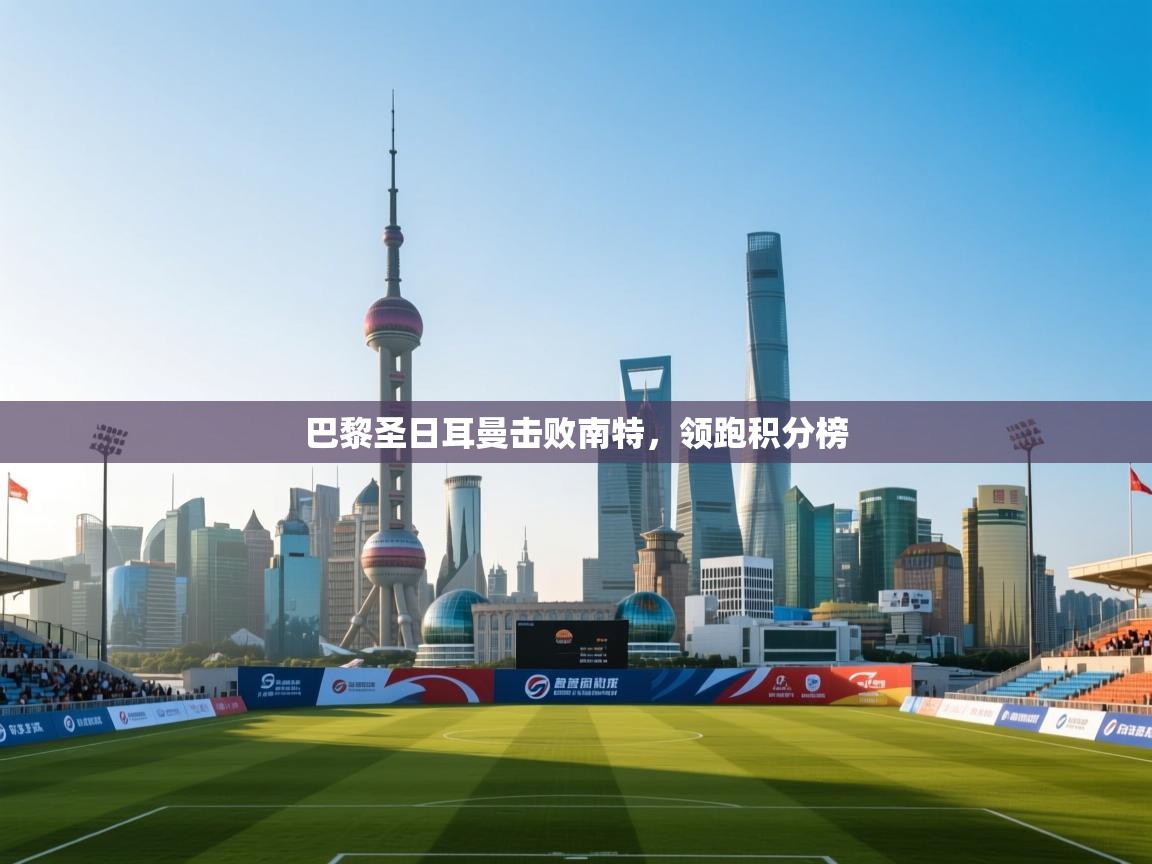 巴黎圣日耳曼击败南特,领跑积分榜 第2张